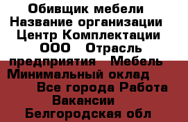 Обивщик мебели › Название организации ­ Центр Комплектации, ООО › Отрасль предприятия ­ Мебель › Минимальный оклад ­ 70 000 - Все города Работа » Вакансии   . Белгородская обл.